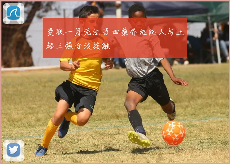 曼联一月无法召回桑乔经纪人与土超三强洽谈接触