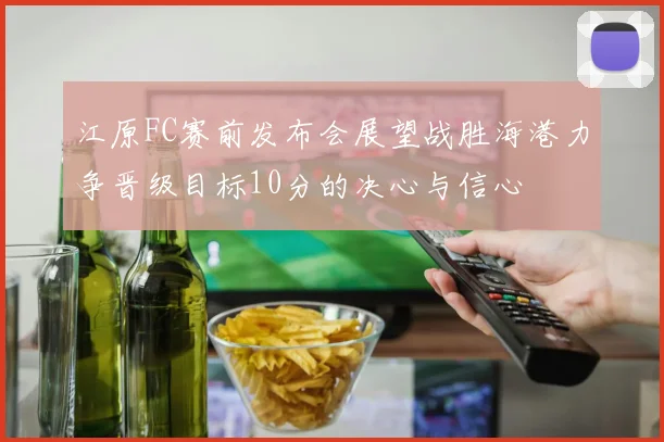江原FC赛前发布会展望战胜海港力争晋级目标10分的决心与信心