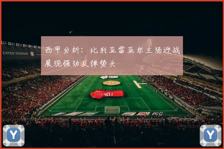 西甲分析：比利亚雷亚尔主场迎战展现强劲反弹势头