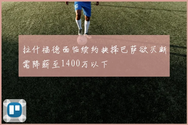 拉什福德面临续约抉择巴萨欲买断需降薪至1400万以下
