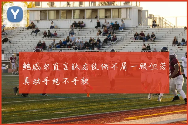 鲍威尔直言狄龙伎俩不屑一顾但若真动手绝不手软