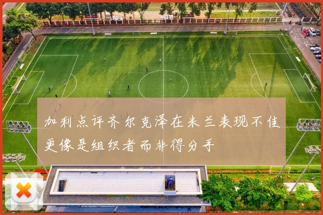 加利点评齐尔克泽在米兰表现不佳更像是组织者而非得分手