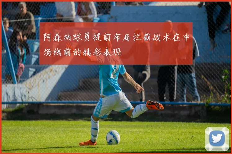 阿森纳球员提前布局拦截战术在中场线前的精彩表现