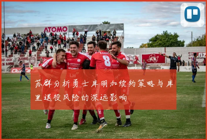 苏群分析勇士库明加续约策略与库里退役风险的深远影响