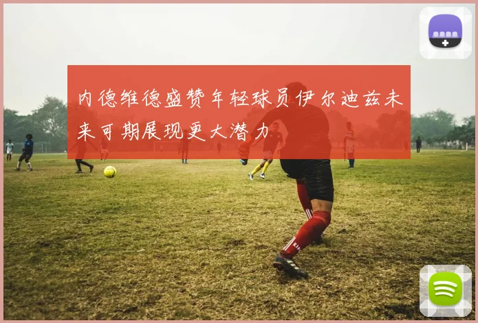 内德维德盛赞年轻球员伊尔迪兹未来可期展现更大潜力