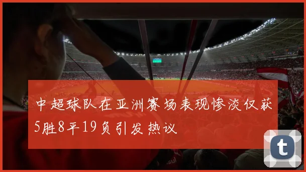 中超球队在亚洲赛场表现惨淡仅获5胜8平19负引发热议