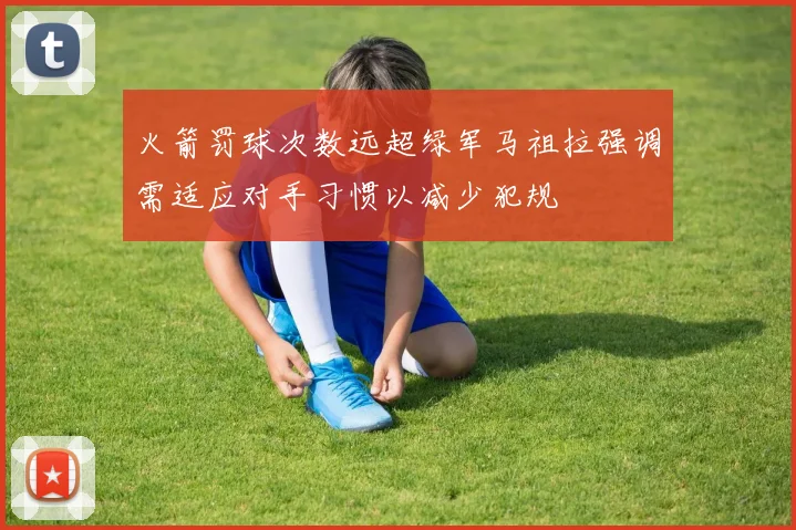 火箭罚球次数远超绿军马祖拉强调需适应对手习惯以减少犯规