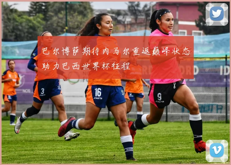 巴尔博萨期待内马尔重返巅峰状态助力巴西世界杯征程