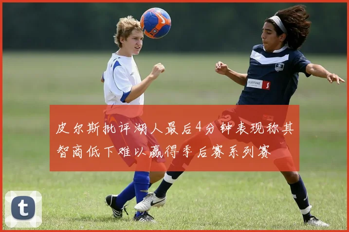 皮尔斯批评湖人最后4分钟表现称其智商低下难以赢得季后赛系列赛
