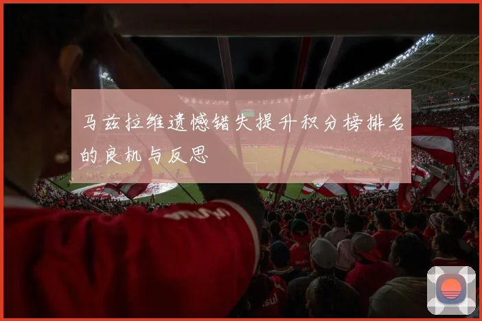 马兹拉维遗憾错失提升积分榜排名的良机与反思