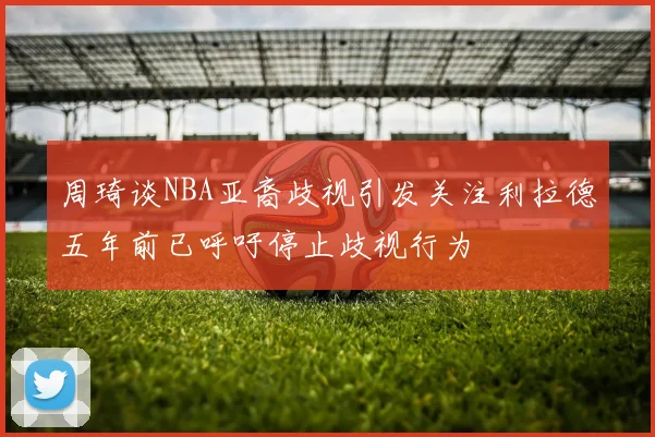 周琦谈NBA亚裔歧视引发关注利拉德五年前已呼吁停止歧视行为