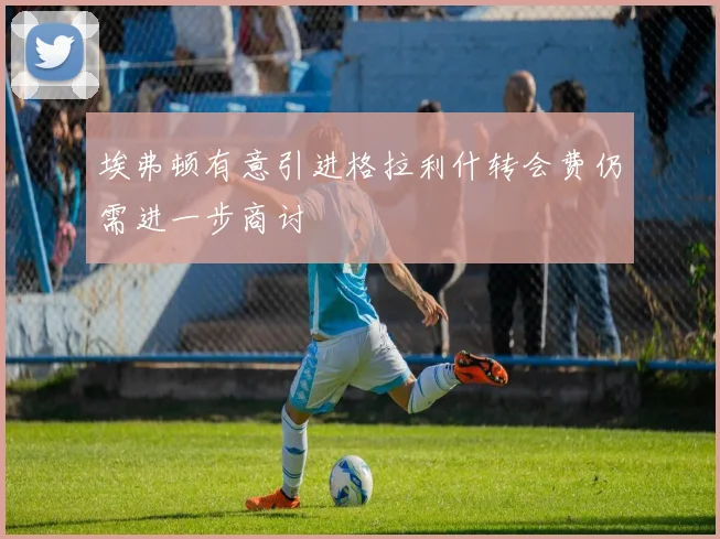 埃弗顿有意引进格拉利什转会费仍需进一步商讨
