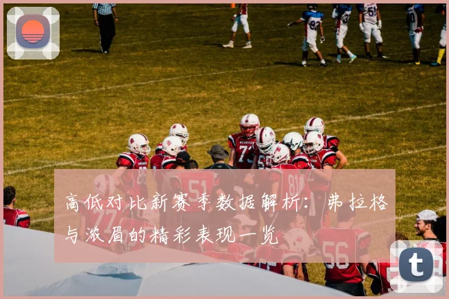 高低对比新赛季数据解析：弗拉格与浓眉的精彩表现一览