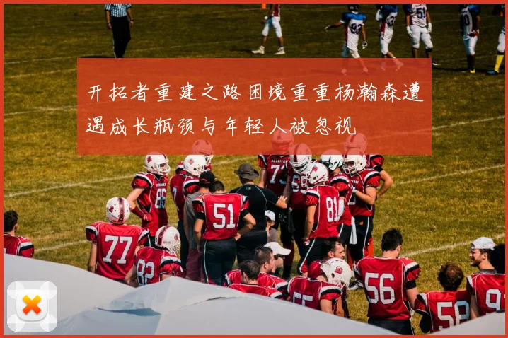 开拓者重建之路困境重重杨瀚森遭遇成长瓶颈与年轻人被忽视