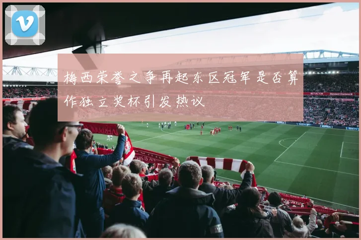 梅西荣誉之争再起东区冠军是否算作独立奖杯引发热议