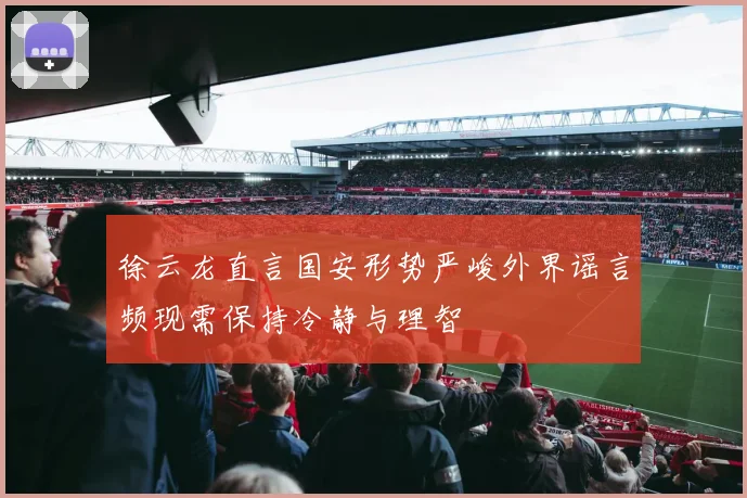 徐云龙直言国安形势严峻外界谣言频现需保持冷静与理智