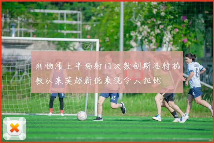 利物浦上半场射门次数创斯洛特执教以来英超新低表现令人担忧