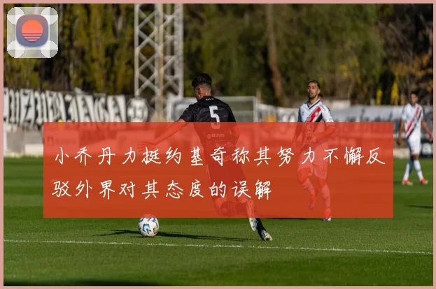 小乔丹力挺约基奇称其努力不懈反驳外界对其态度的误解