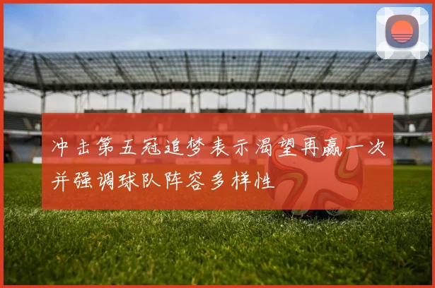 冲击第五冠追梦表示渴望再赢一次并强调球队阵容多样性