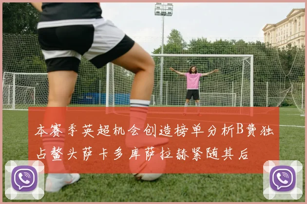 本赛季英超机会创造榜单分析B费独占鳌头萨卡多库萨拉赫紧随其后