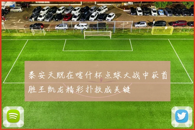 泰安天贶在喀什杯点球大战中获首胜王凯龙精彩扑救成关键