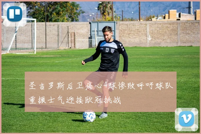 圣吉罗斯后卫痛心4球惨败呼吁球队重振士气迎接欧冠挑战