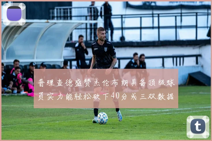 普理查德盛赞杰伦布朗具备顶级球员实力能轻松砍下40分或三双数据