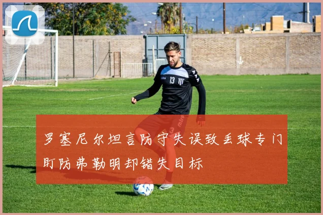 罗塞尼尔坦言防守失误致丢球专门盯防弗勒明却错失目标