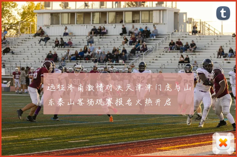 远征济南激情对决天津津门虎与山东泰山客场观赛报名火热开启