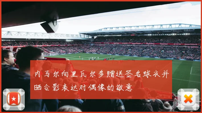 内马尔向里瓦尔多赠送签名球衣并晒合影表达对偶像的敬意