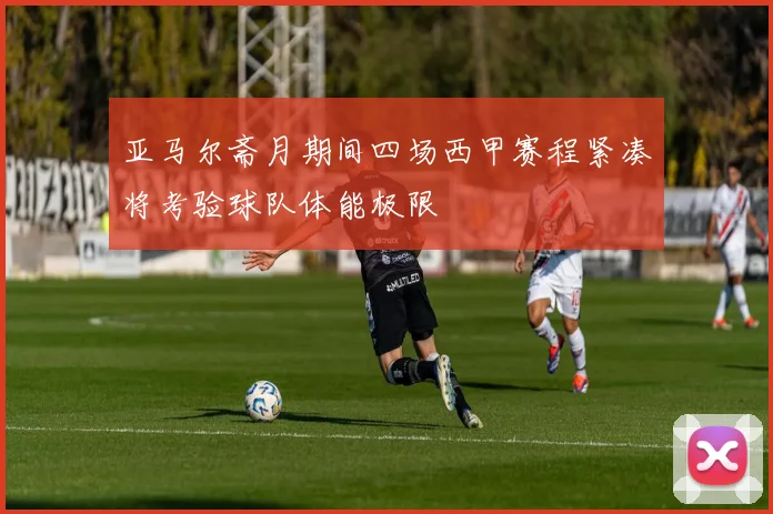 亚马尔斋月期间四场西甲赛程紧凑将考验球队体能极限