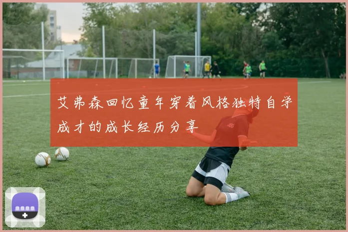 艾弗森回忆童年穿着风格独特自学成才的成长经历分享