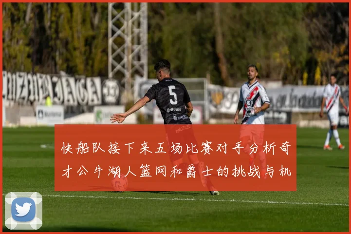 快船队接下来五场比赛对手分析奇才公牛湖人篮网和爵士的挑战与机遇