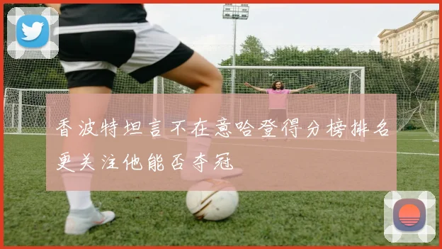 香波特坦言不在意哈登得分榜排名更关注他能否夺冠