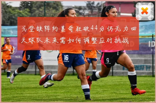戈登缺阵约基奇狂砍44分仍无力回天球队未来需如何调整应对挑战