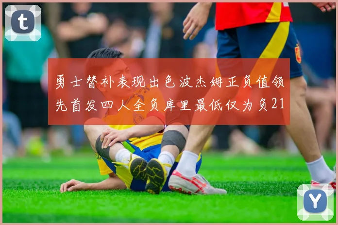 勇士替补表现出色波杰姆正负值领先首发四人全负库里最低仅为负21