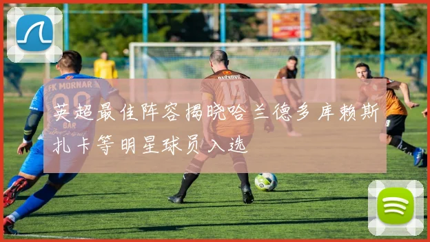 英超最佳阵容揭晓哈兰德多库赖斯扎卡等明星球员入选