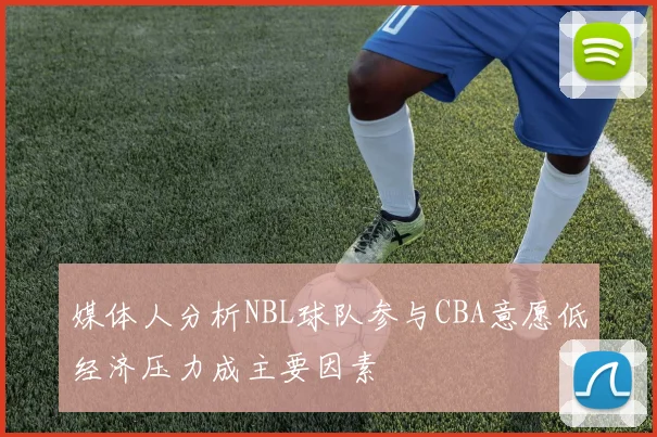 媒体人分析NBL球队参与CBA意愿低经济压力成主要因素