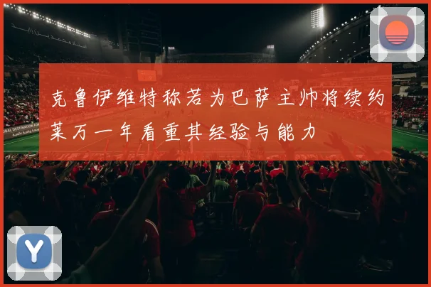 克鲁伊维特称若为巴萨主帅将续约莱万一年看重其经验与能力