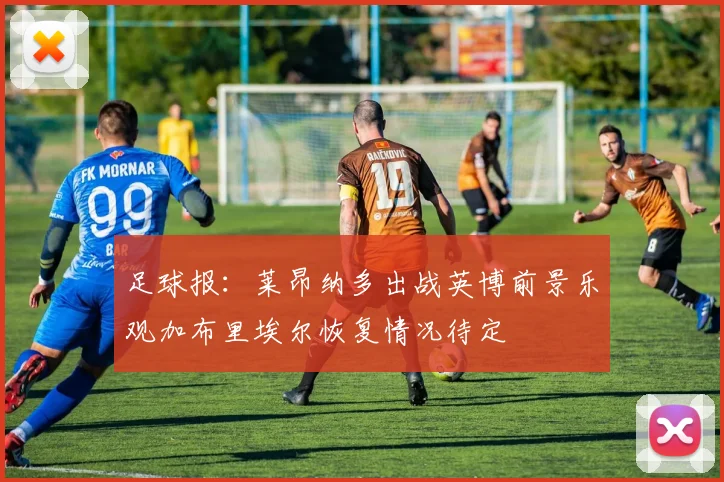 足球报：莱昂纳多出战英博前景乐观加布里埃尔恢复情况待定