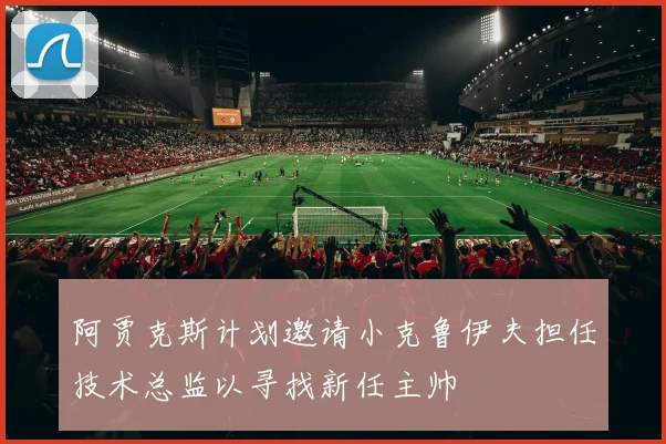 阿贾克斯计划邀请小克鲁伊夫担任技术总监以寻找新任主帅