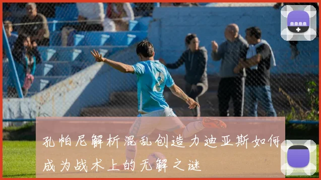 孔帕尼解析混乱创造力迪亚斯如何成为战术上的无解之谜