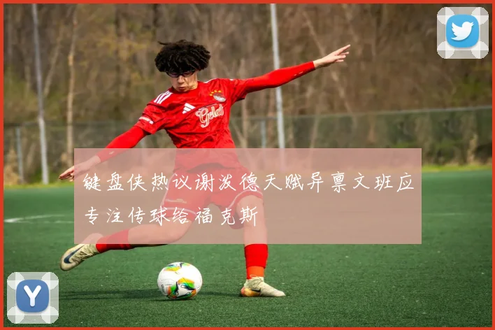 键盘侠热议谢泼德天赋异禀文班应专注传球给福克斯