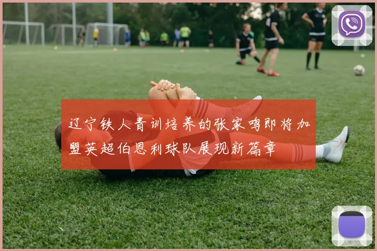 辽宁铁人青训培养的张家鸣即将加盟英超伯恩利球队展现新篇章