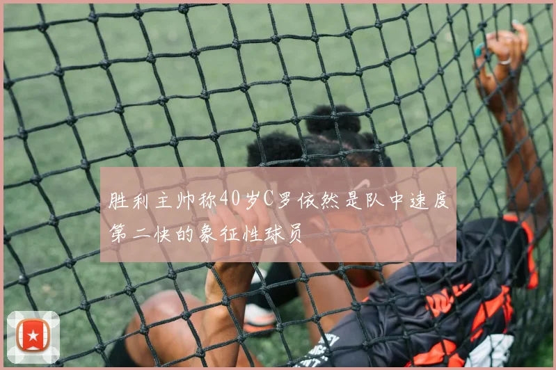 胜利主帅称40岁C罗依然是队中速度第二快的象征性球员