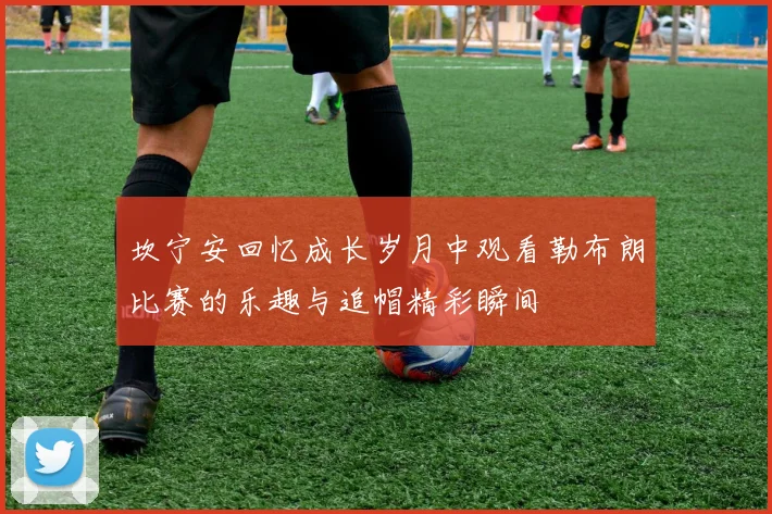 坎宁安回忆成长岁月中观看勒布朗比赛的乐趣与追帽精彩瞬间