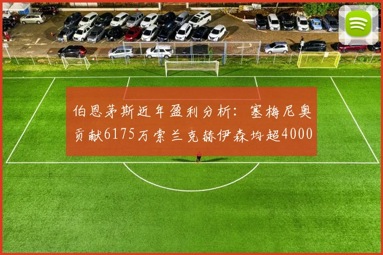 伯恩茅斯近年盈利分析：塞梅尼奥贡献6175万索兰克赫伊森均超4000万