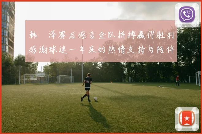 韩镕泽赛后感言全队拼搏赢得胜利感谢球迷一年来的热情支持与陪伴