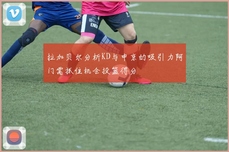 拉加贝尔分析KD与申京的吸引力阿门需抓住机会投篮得分