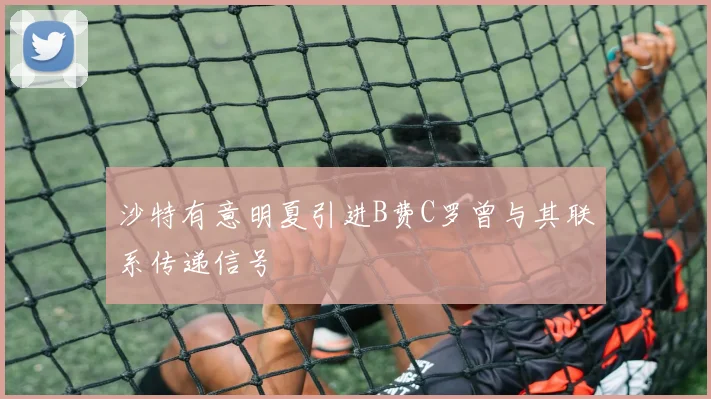 沙特有意明夏引进B费C罗曾与其联系传递信号